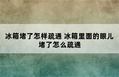 冰箱堵了怎样疏通 冰箱里面的眼儿堵了怎么疏通